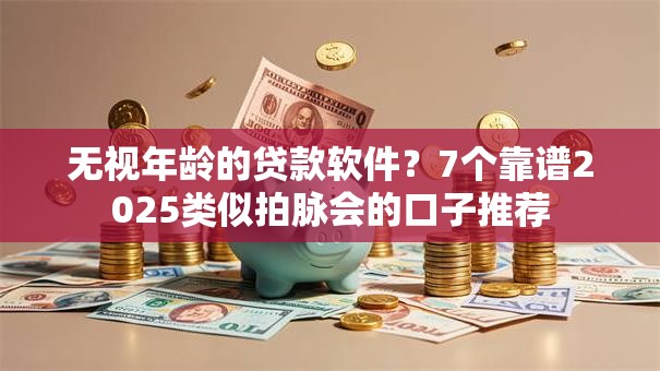 无视年龄的贷款软件?7个靠谱2025类似拍脉会的口子推荐 无视年龄的贷款软件?7个靠谱2025类似拍脉会的口子推荐