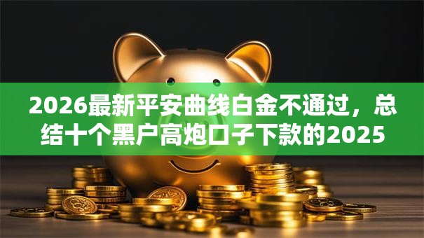 2026最新平安曲线白金不通过，总结十个黑户高炮口子下款的2025！