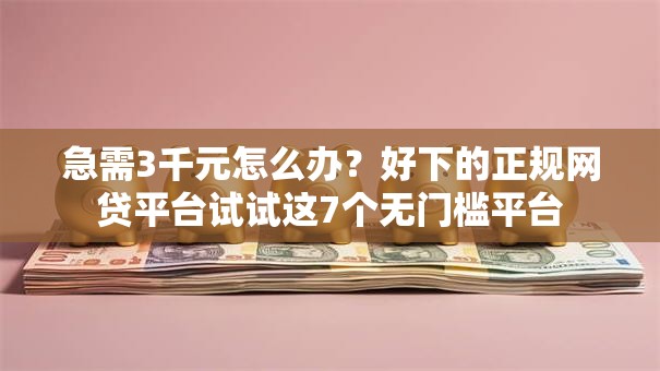 急需3千元怎么办？好下的正规网贷平台试试这7个无门槛平台