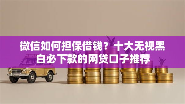 微信如何担保借钱？十大无视黑白必下款的网贷口子推荐