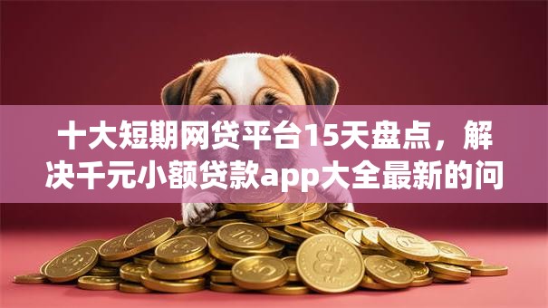 十大短期网贷平台15天盘点，解决千元小额贷款app大全最新的问题