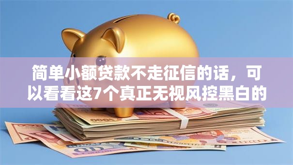 简单小额贷款不走征信的话，可以看看这7个真正无视风控黑白的网贷口子