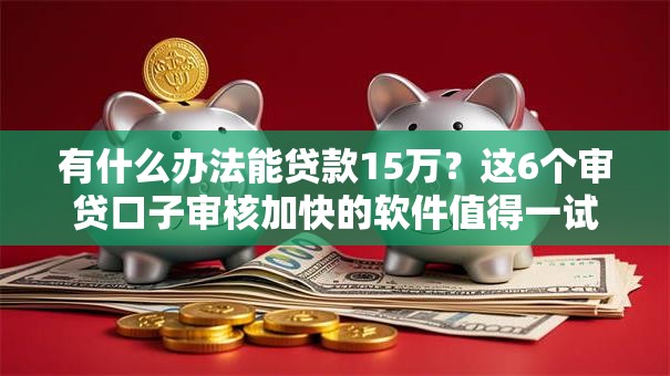 有什么办法能贷款15万？这6个审贷口子审核加快的软件值得一试