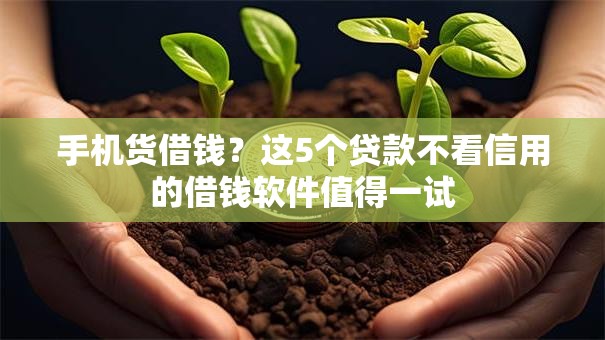 手机货借钱？这5个贷款不看信用的借钱软件值得一试