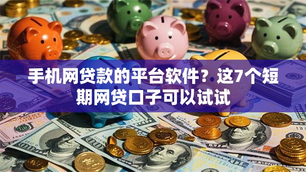 手机网贷款的平台软件？这7个短期网贷口子可以试试