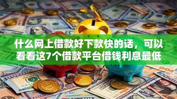 什么网上借款好下款快的话，可以看看这7个借款平台借钱利息最低