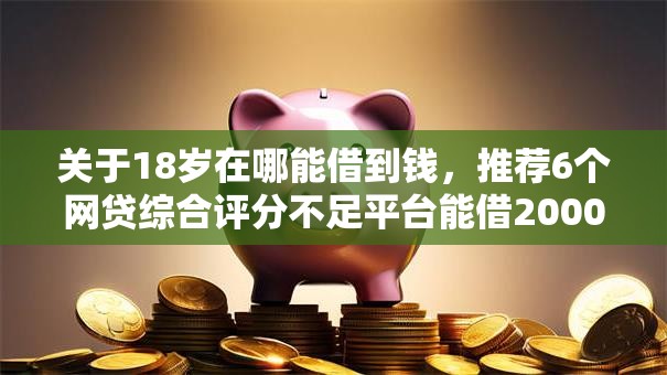 关于18岁在哪能借到钱，推荐6个网贷综合评分不足平台能借2000块急用给你