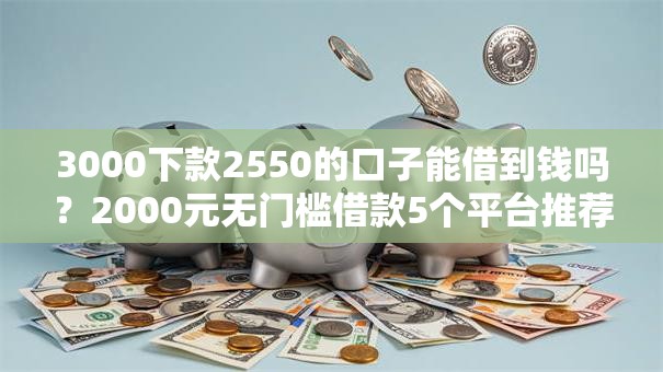 3000下款2550的口子能借到钱吗?2000元无门槛借款5个平台推荐 3000下款2550的口子能借到钱吗?2000元无门槛借款5个平台推荐