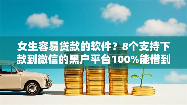 女生容易贷款的软件？8个支持下款到微信的黑户平台100%能借到
