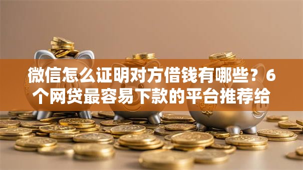微信怎么证明对方借钱有哪些？6个网贷最容易下款的平台推荐给你