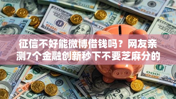 征信不好能微博借钱吗?网友亲测7个金融创新秒下不要芝麻分的口子盘点 征信不好能微博借钱吗?网友亲测7个金融创新秒下不要芝麻分的口子盘点