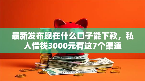 最新发布现在什么口子能下款，私人借钱3000元有这7个渠道