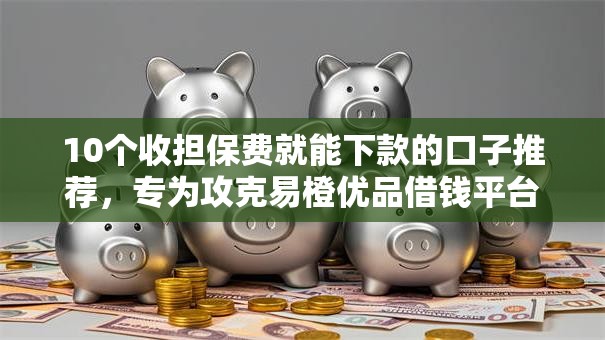 10个收担保费就能下款的口子推荐,专为攻克易橙优品借钱平台难题 10个收担保费就能下款的口子推荐,专为攻克易橙优品借钱平台难题