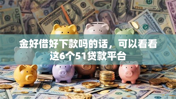 金好借好下款吗的话，可以看看这6个51贷款平台