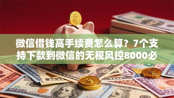 微信借钱高手续费怎么算？7个支持下款到微信的无视风控8000必下口子