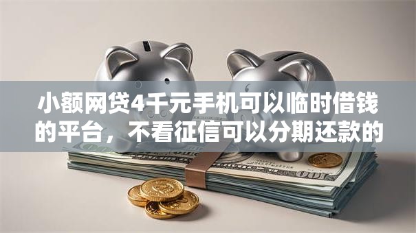 小额网贷4千元手机可以临时借钱的平台，不看征信可以分期还款的贷款平台的7个平台介绍