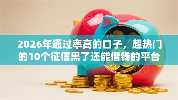 2026年通过率高的口子，超热门的10个征信黑了还能借钱的平台推荐