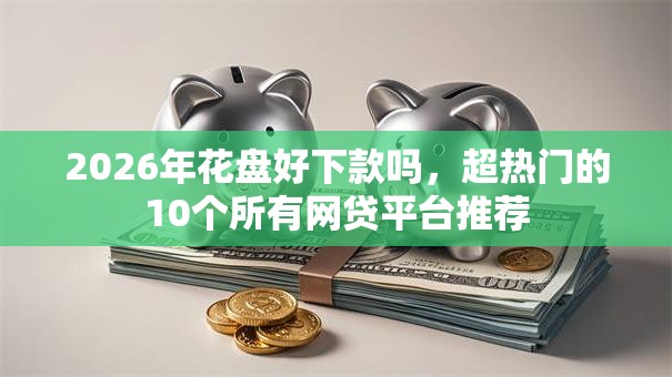 2026年花盘好下款吗，超热门的10个所有网贷平台推荐