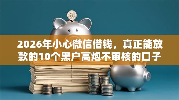 2026年小心微信借钱，真正能放款的10个黑户高炮不审核的口子推荐
