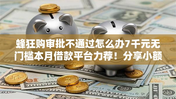 蜂狂购审批不通过怎么办7千元无门槛本月借款平台力荐！分享小额网贷口子7千元无门槛借款