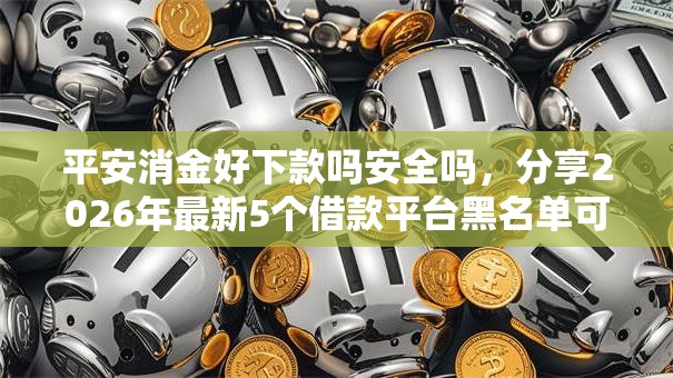 平安消金好下款吗安全吗，分享2026年最新5个借款平台黑名单可以借钱