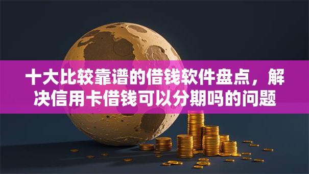 十大比较靠谱的借钱软件盘点，解决信用卡借钱可以分期吗的问题