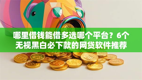哪里借钱能借多选哪个平台？6个无视黑白必下款的网贷软件推荐