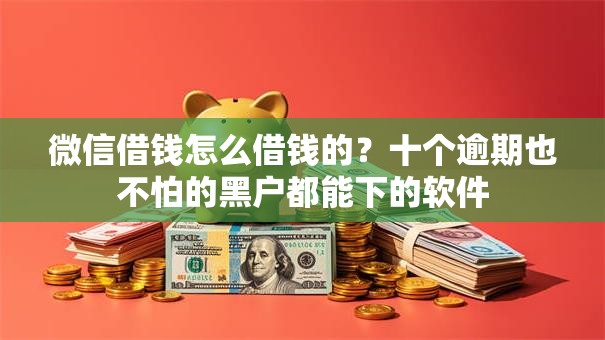 微信借钱怎么借钱的?十个逾期也不怕的黑户都能下的软件 微信借钱怎么借钱的?十个逾期也不怕的黑户都能下的软件