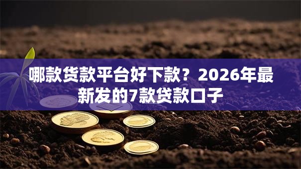 哪款货款平台好下款？2026年最新发的7款贷款口子
