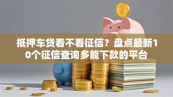 抵押车贷看不看征信？盘点最新10个征信查询多能下款的平台
