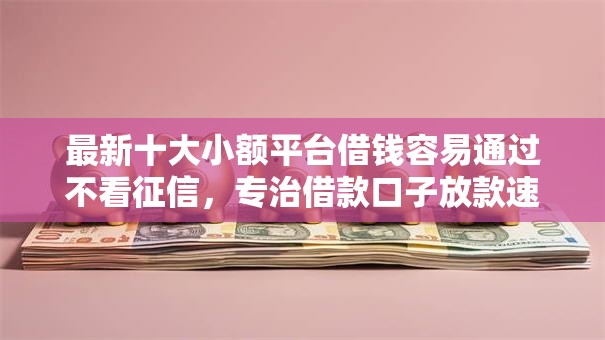 最新十大小额平台借钱容易通过不看征信，专治借款口子放款速度多少