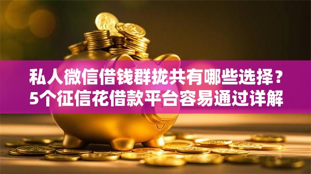 私人微信借钱群拢共有哪些选择？5个征信花借款平台容易通过详解
