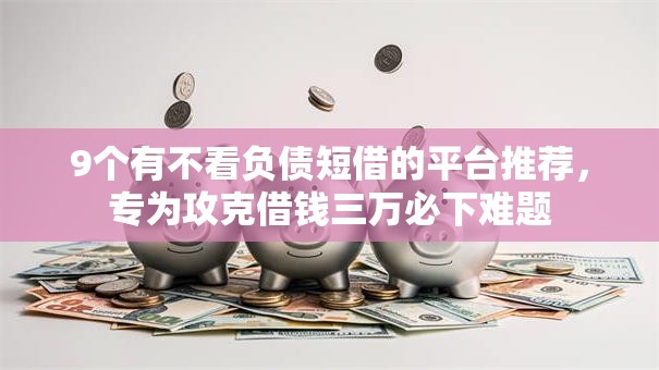 9个有不看负债短借的平台推荐，专为攻克借钱三万必下难题