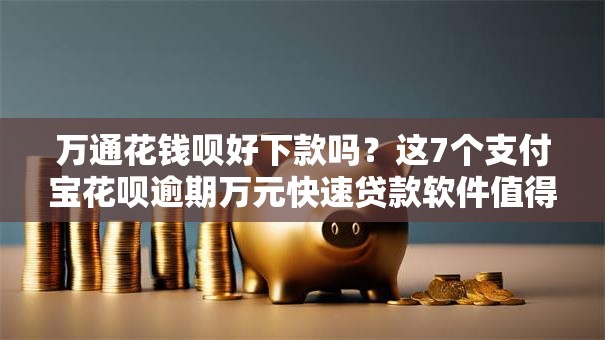 万通花钱呗好下款吗？这7个支付宝花呗逾期万元快速贷款软件值得一试