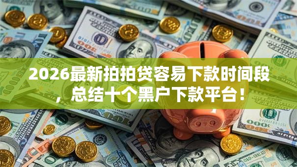 2026最新拍拍贷容易下款时间段，总结十个黑户下款平台！