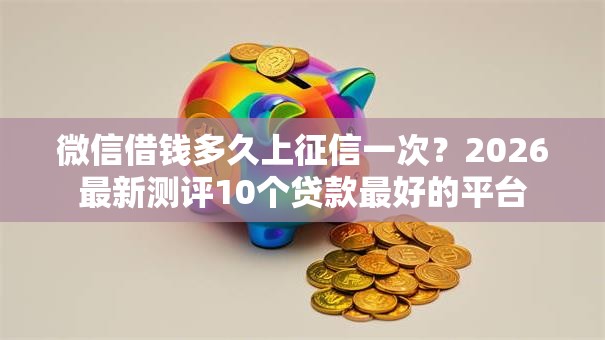 微信借钱多久上征信一次？2026最新测评10个贷款最好的平台