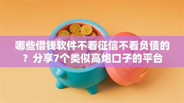 哪些借钱软件不看征信不看负债的？分享7个类似高炮口子的平台