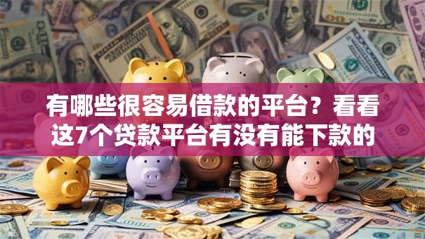 有哪些很容易借款的平台？看看这7个贷款平台有没有能下款的
