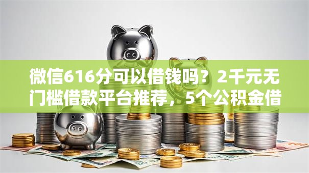 微信616分可以借钱吗？2千元无门槛借款平台推荐，5个公积金借钱口子盘点