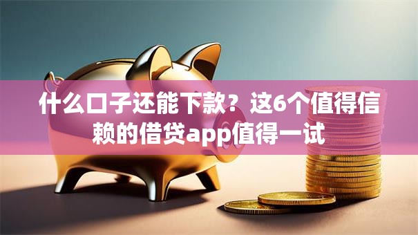 什么口子还能下款？这6个值得信赖的借贷app值得一试