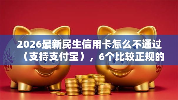 2026最新民生信用卡怎么不通过（支持支付宝），6个比较正规的网贷平台无私分享