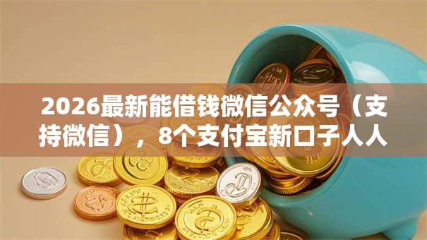 2026最新能借钱微信公众号（支持微信），8个支付宝新口子人人一千无私分享
