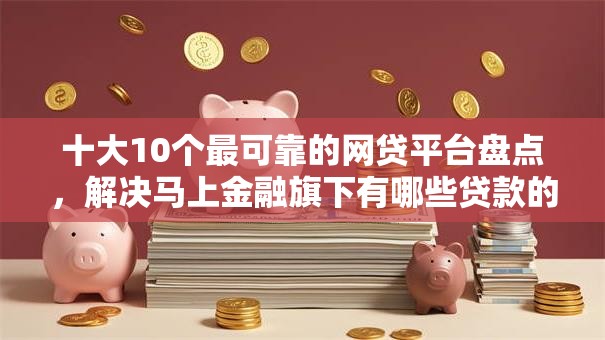 十大10个最可靠的网贷平台盘点，解决马上金融旗下有哪些贷款的问题
