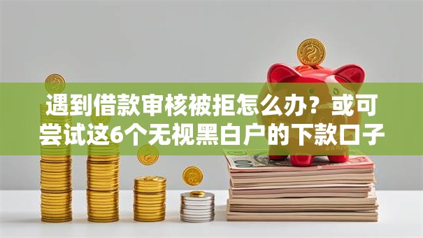 遇到借款审核被拒怎么办?或可尝试这6个无视黑白户的下款口子 遇到借款审核被拒怎么办?或可尝试这6个无视黑白户的下款口子