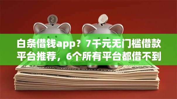 白条借钱app?7千元无门槛借款平台推荐,6个所有平台都借不到钱了还能借到钱的平台盘点 白条借钱app?7千元无门槛借款平台推荐,6个所有平台都借不到钱了还能借到钱的平台盘点