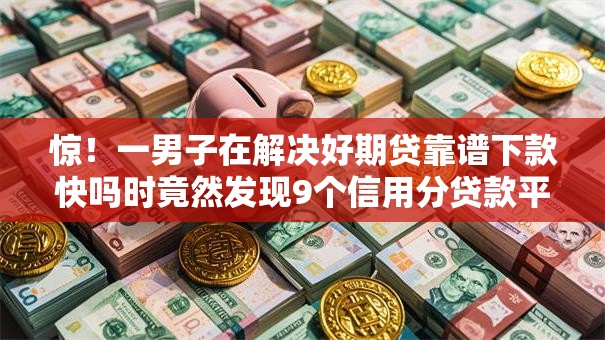 惊！一男子在解决好期贷靠谱下款快吗时竟然发现9个信用分贷款平台，事后分享了出来