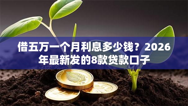 借五万一个月利息多少钱？2026年最新发的8款贷款口子