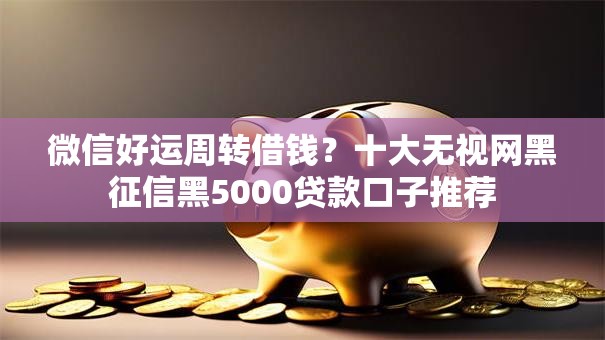 微信好运周转借钱?十大无视网黑征信黑5000贷款口子推荐 微信好运周转借钱?十大无视网黑征信黑5000贷款口子推荐