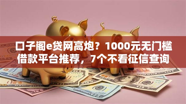 口子阁e贷网高炮?1000元无门槛借款平台推荐,7个不看征信查询的平台盘点 口子阁e贷网高炮?1000元无门槛借款平台推荐,7个不看征信查询的平台盘点