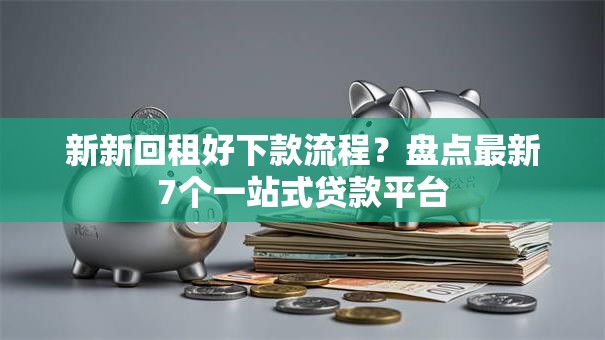 新新回租好下款流程？盘点最新7个一站式贷款平台